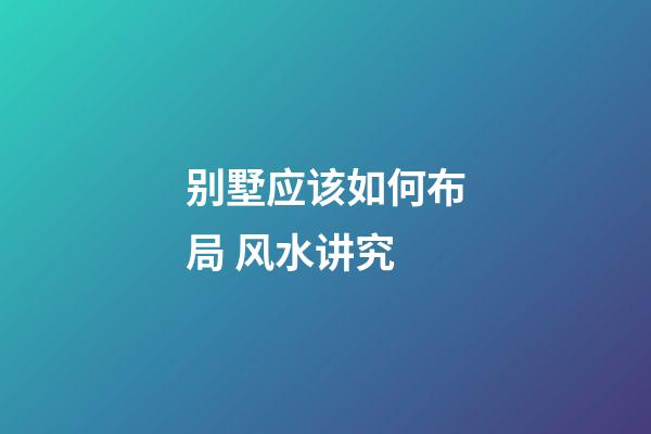 别墅应该如何布局 风水讲究